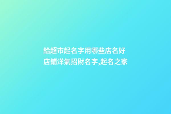 給超市起名字用哪些店名好 店鋪洋氣招財名字,起名之家-第1張-店鋪起名-玄機派